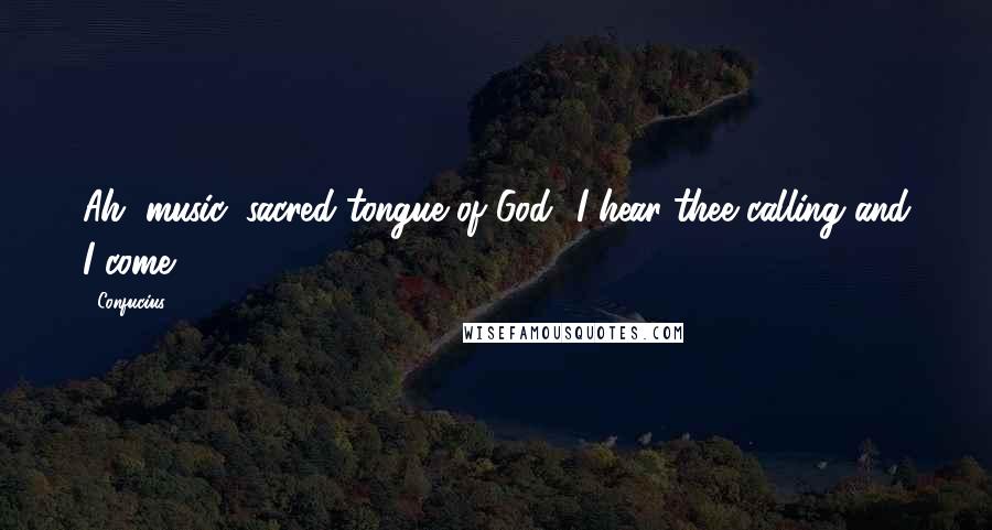 Confucius Quotes: Ah, music, sacred tongue of God! I hear thee calling and I come.
