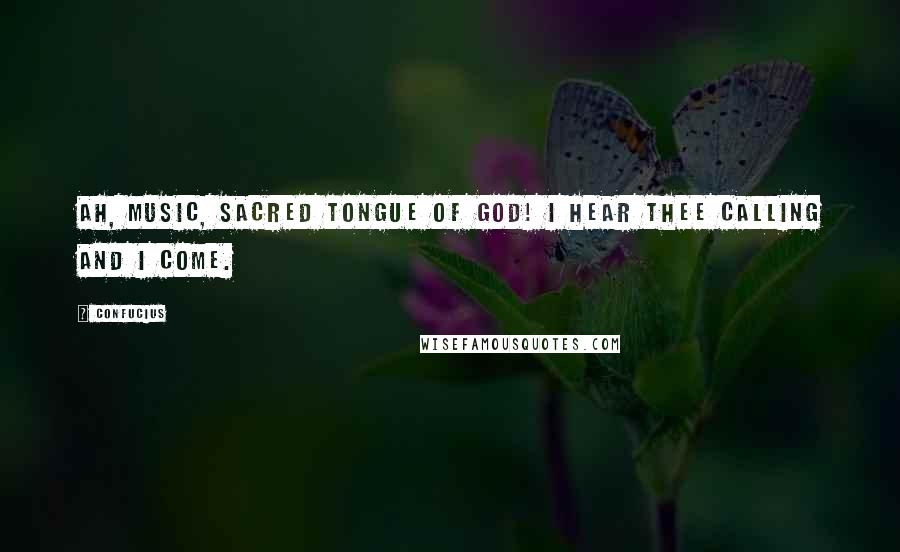 Confucius Quotes: Ah, music, sacred tongue of God! I hear thee calling and I come.