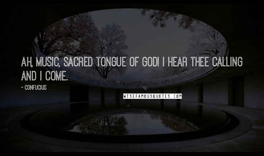 Confucius Quotes: Ah, music, sacred tongue of God! I hear thee calling and I come.