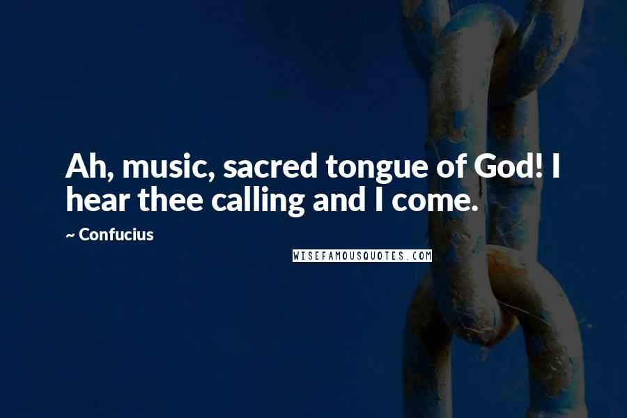 Confucius Quotes: Ah, music, sacred tongue of God! I hear thee calling and I come.