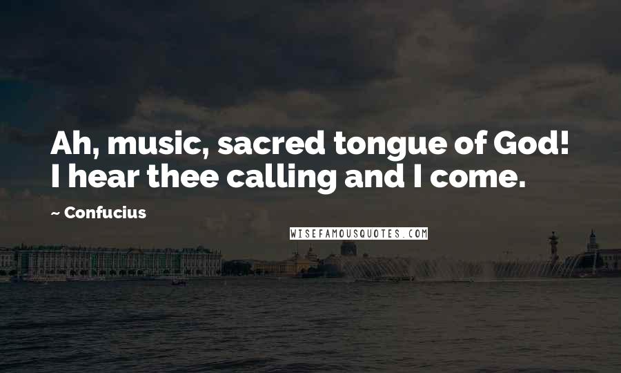 Confucius Quotes: Ah, music, sacred tongue of God! I hear thee calling and I come.