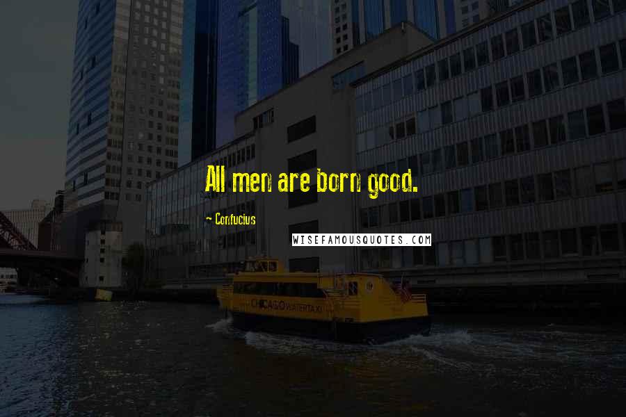 Confucius Quotes: All men are born good.