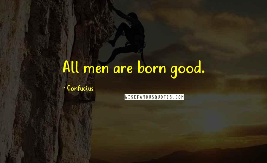 Confucius Quotes: All men are born good.