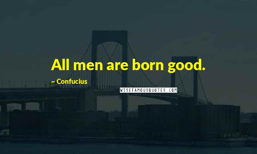 Confucius Quotes: All men are born good.