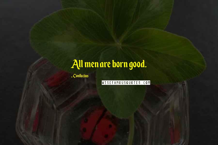 Confucius Quotes: All men are born good.