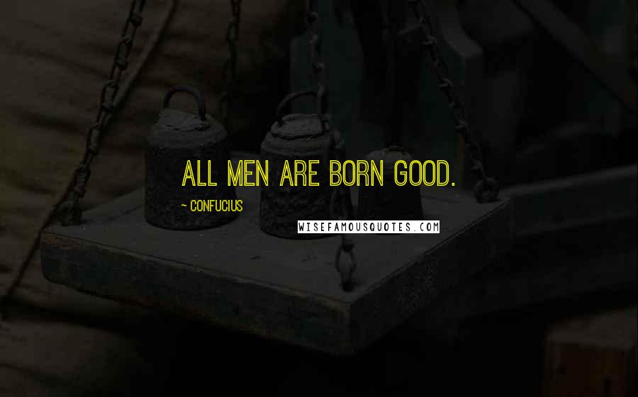 Confucius Quotes: All men are born good.
