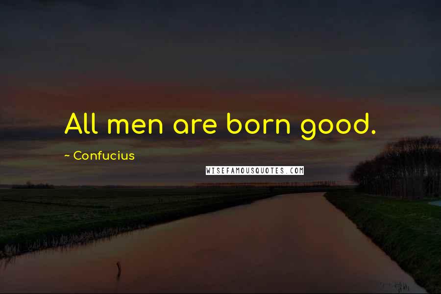 Confucius Quotes: All men are born good.
