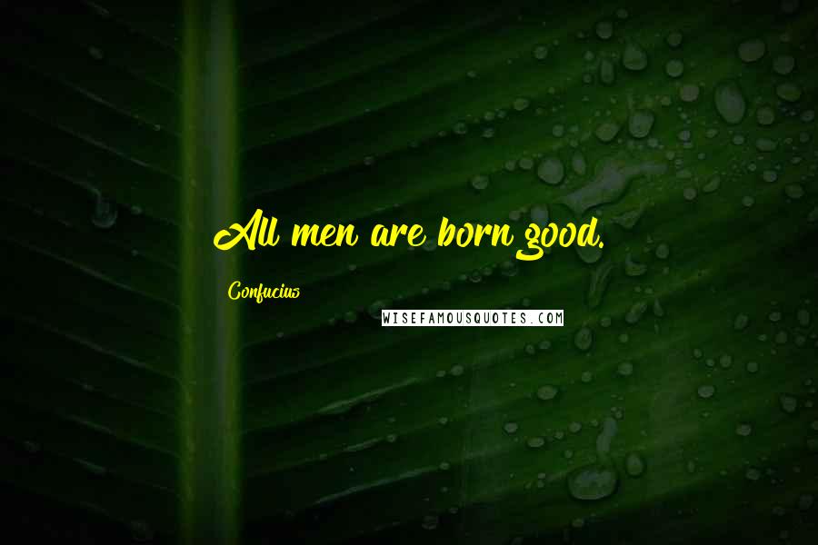 Confucius Quotes: All men are born good.
