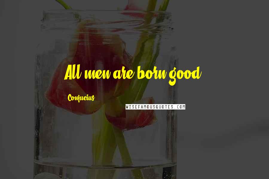 Confucius Quotes: All men are born good.