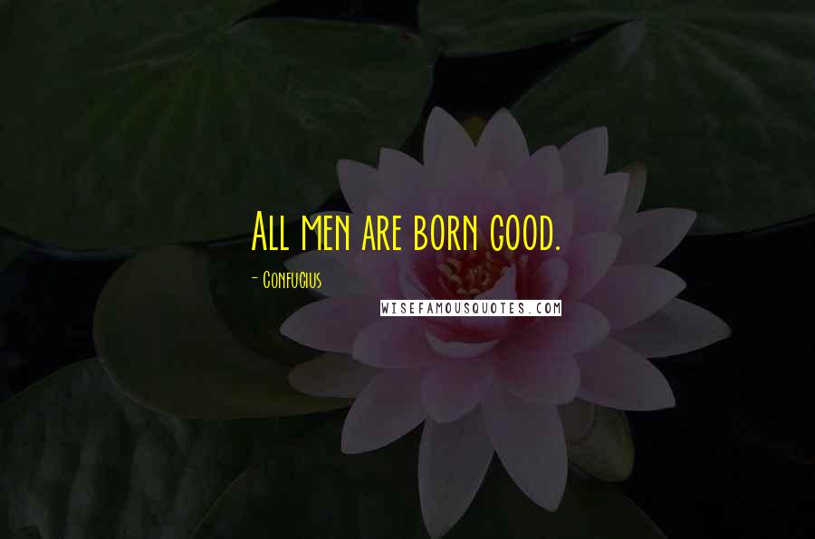Confucius Quotes: All men are born good.