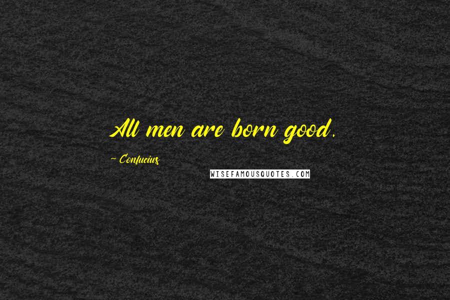 Confucius Quotes: All men are born good.