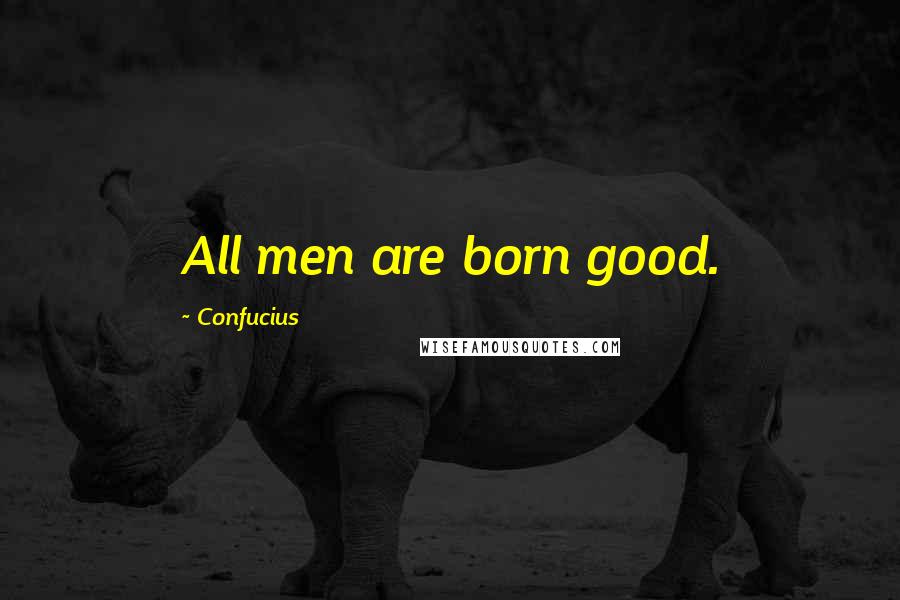 Confucius Quotes: All men are born good.