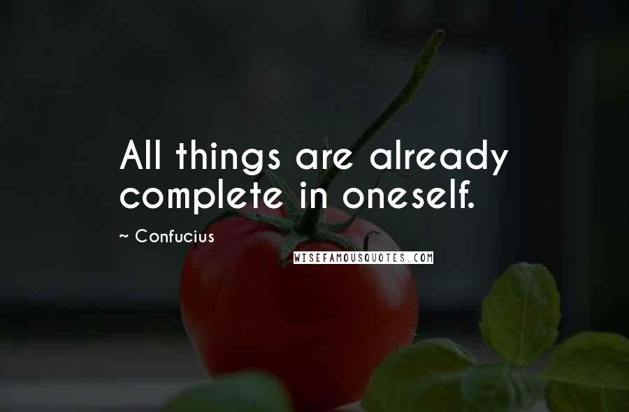 Confucius Quotes: All things are already complete in oneself.