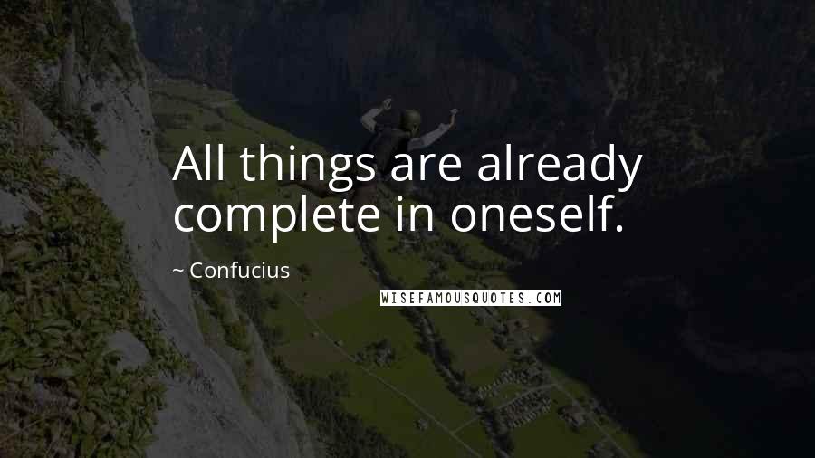 Confucius Quotes: All things are already complete in oneself.