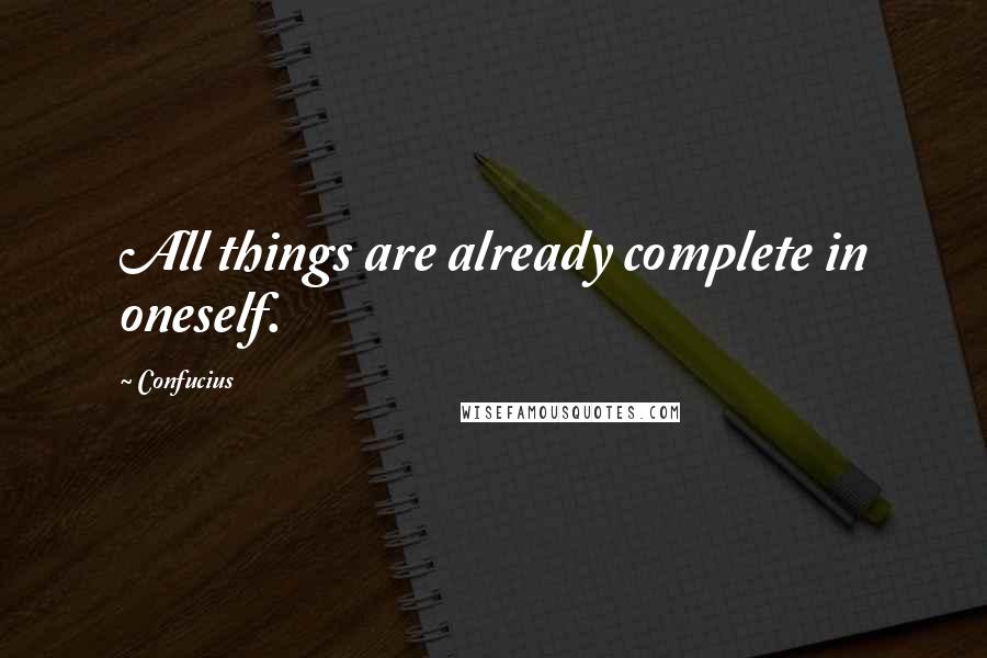 Confucius Quotes: All things are already complete in oneself.