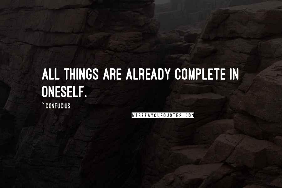 Confucius Quotes: All things are already complete in oneself.