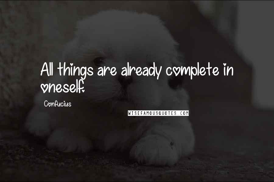 Confucius Quotes: All things are already complete in oneself.