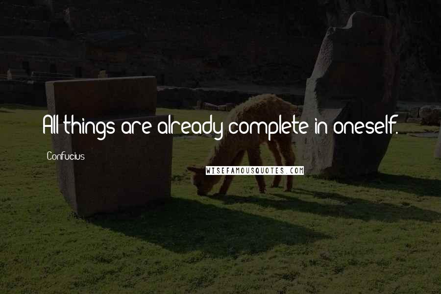 Confucius Quotes: All things are already complete in oneself.