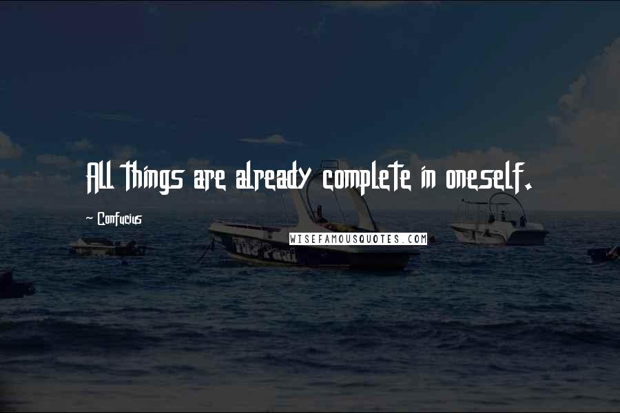 Confucius Quotes: All things are already complete in oneself.