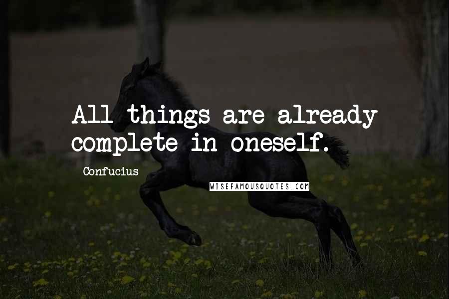 Confucius Quotes: All things are already complete in oneself.