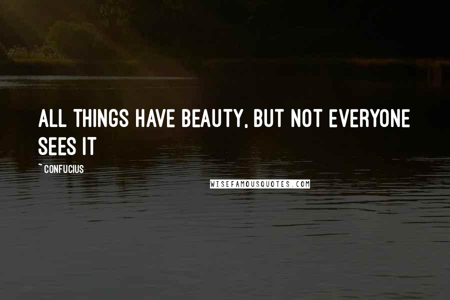 Confucius Quotes: All things have beauty, but not everyone sees it