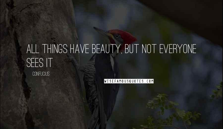 Confucius Quotes: All things have beauty, but not everyone sees it