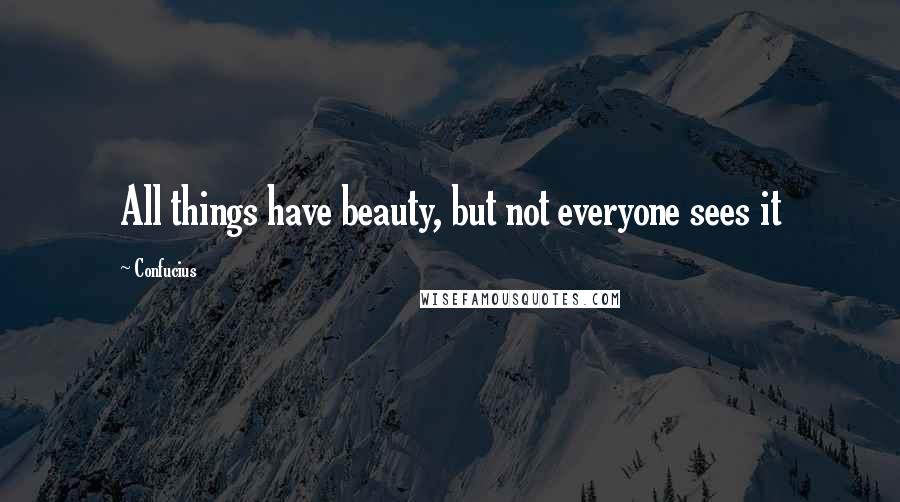 Confucius Quotes: All things have beauty, but not everyone sees it