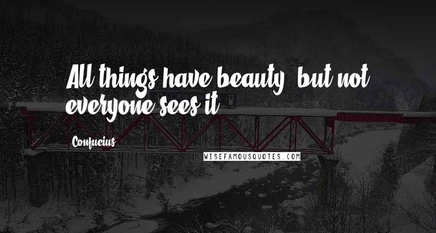 Confucius Quotes: All things have beauty, but not everyone sees it