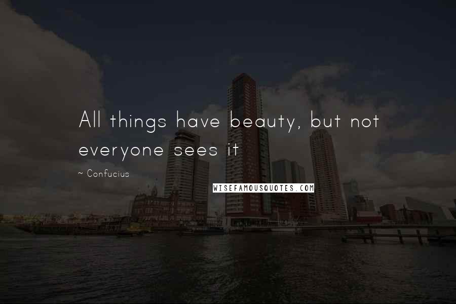 Confucius Quotes: All things have beauty, but not everyone sees it