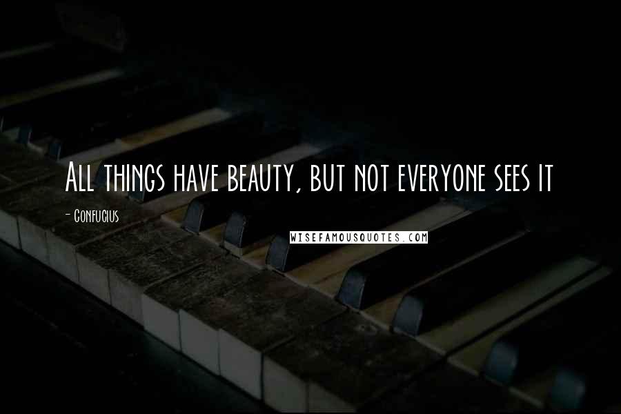 Confucius Quotes: All things have beauty, but not everyone sees it