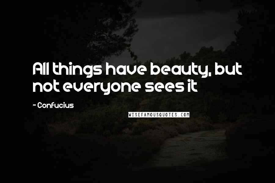 Confucius Quotes: All things have beauty, but not everyone sees it