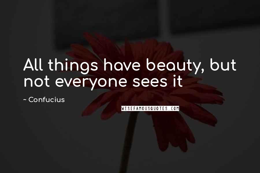 Confucius Quotes: All things have beauty, but not everyone sees it