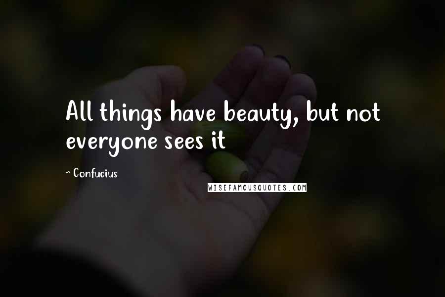 Confucius Quotes: All things have beauty, but not everyone sees it