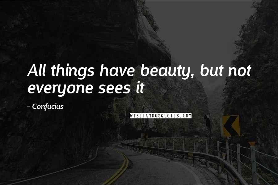 Confucius Quotes: All things have beauty, but not everyone sees it