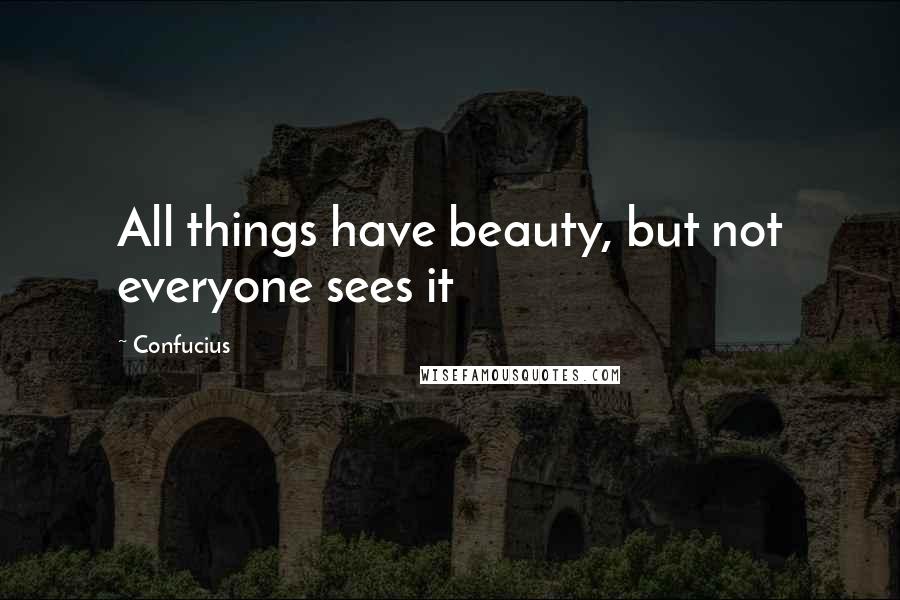 Confucius Quotes: All things have beauty, but not everyone sees it