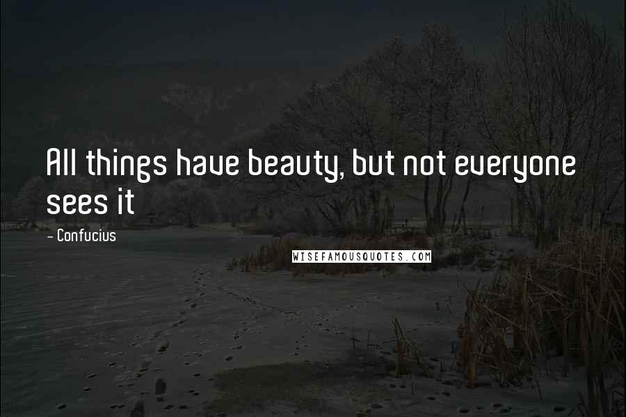 Confucius Quotes: All things have beauty, but not everyone sees it