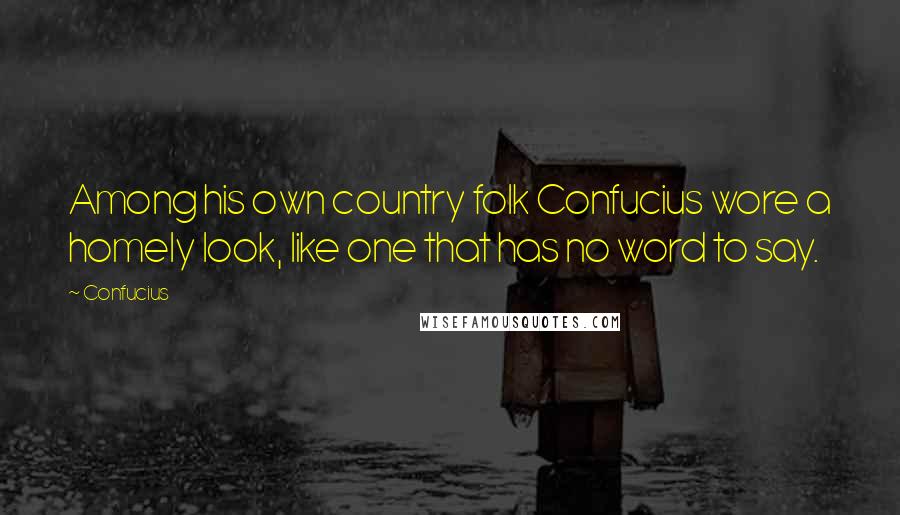 Confucius Quotes: Among his own country folk Confucius wore a homely look, like one that has no word to say.