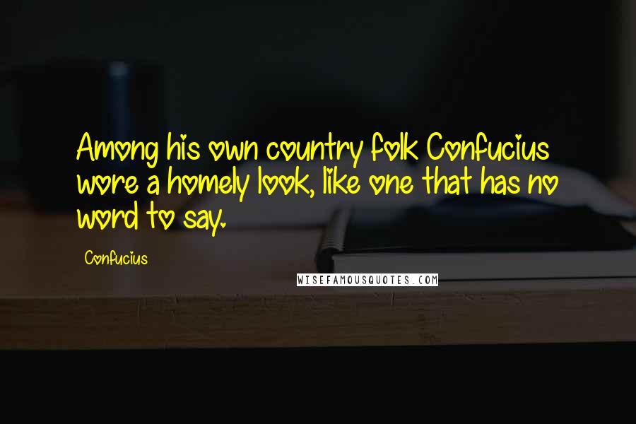 Confucius Quotes: Among his own country folk Confucius wore a homely look, like one that has no word to say.