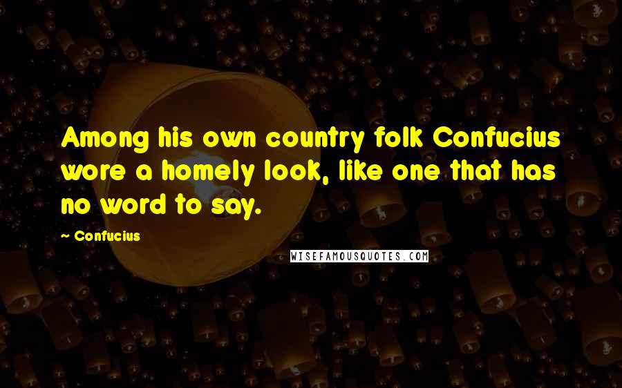 Confucius Quotes: Among his own country folk Confucius wore a homely look, like one that has no word to say.