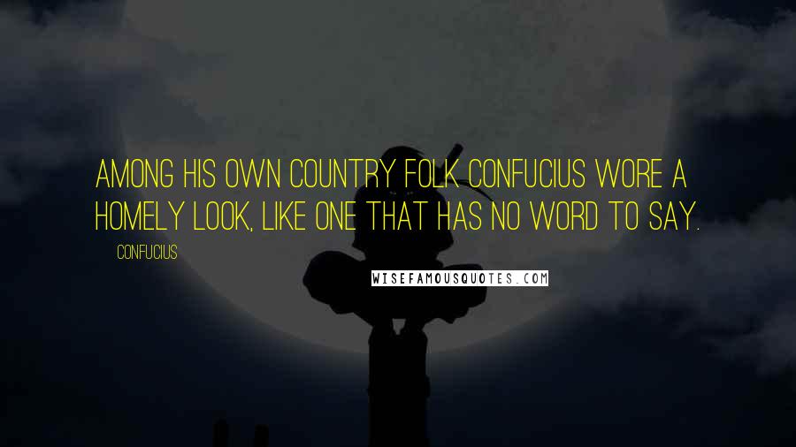 Confucius Quotes: Among his own country folk Confucius wore a homely look, like one that has no word to say.