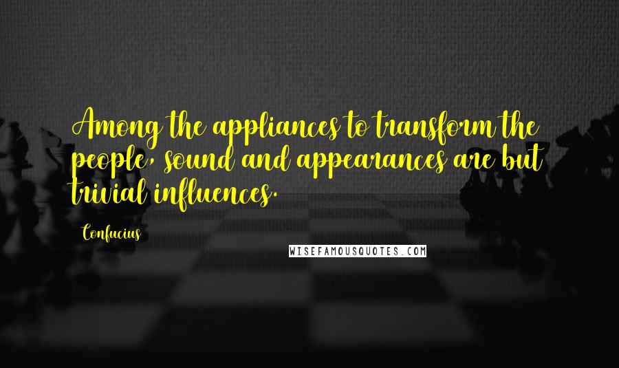 Confucius Quotes: Among the appliances to transform the people, sound and appearances are but trivial influences.
