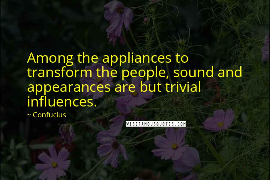 Confucius Quotes: Among the appliances to transform the people, sound and appearances are but trivial influences.