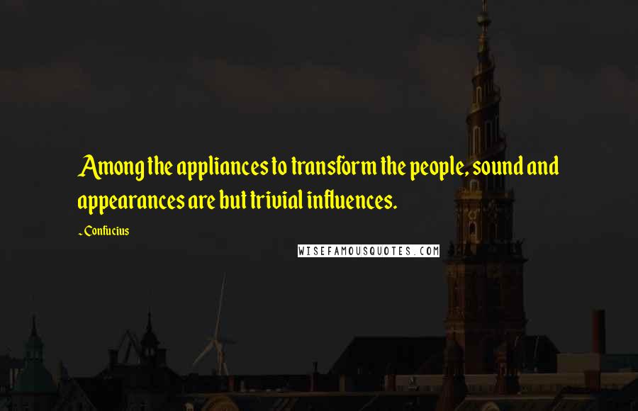 Confucius Quotes: Among the appliances to transform the people, sound and appearances are but trivial influences.