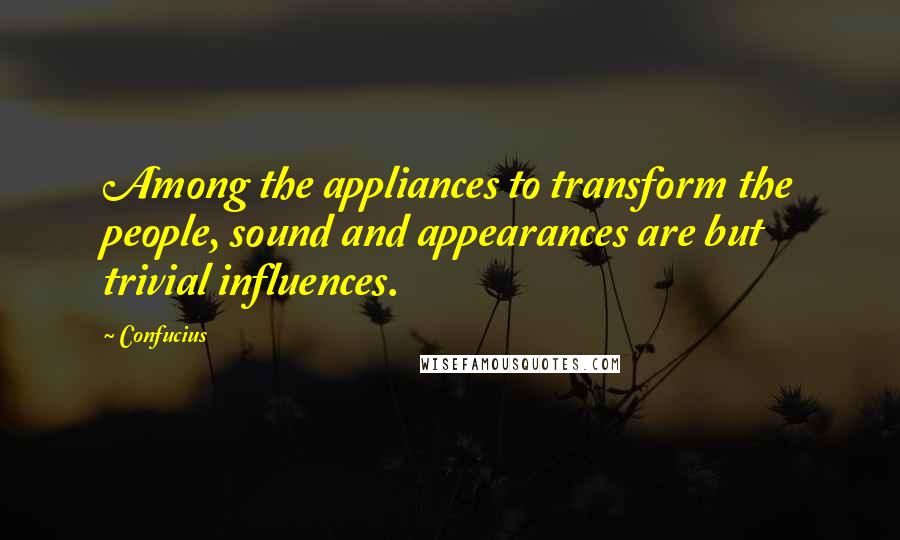 Confucius Quotes: Among the appliances to transform the people, sound and appearances are but trivial influences.