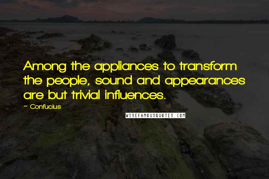 Confucius Quotes: Among the appliances to transform the people, sound and appearances are but trivial influences.