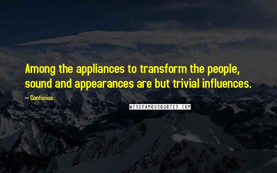 Confucius Quotes: Among the appliances to transform the people, sound and appearances are but trivial influences.