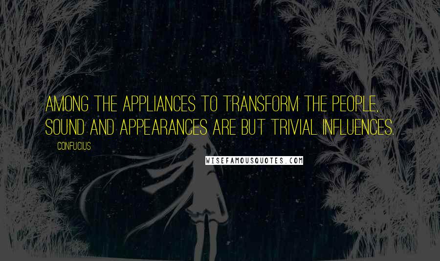 Confucius Quotes: Among the appliances to transform the people, sound and appearances are but trivial influences.