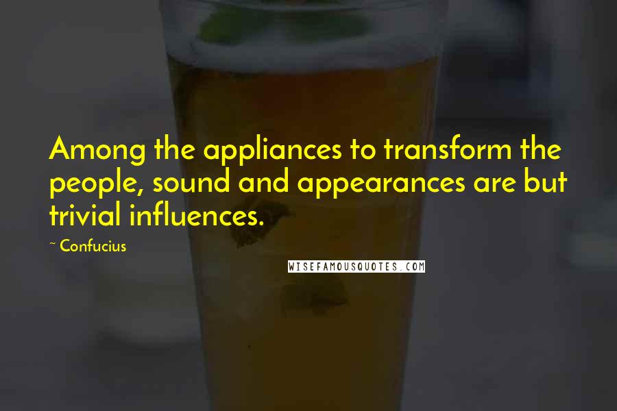 Confucius Quotes: Among the appliances to transform the people, sound and appearances are but trivial influences.