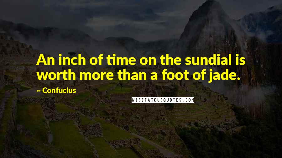 Confucius Quotes: An inch of time on the sundial is worth more than a foot of jade.