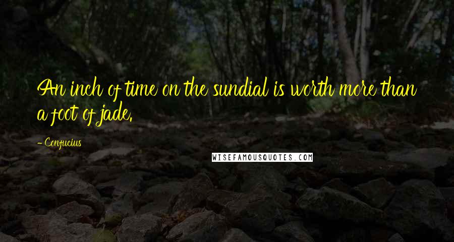 Confucius Quotes: An inch of time on the sundial is worth more than a foot of jade.